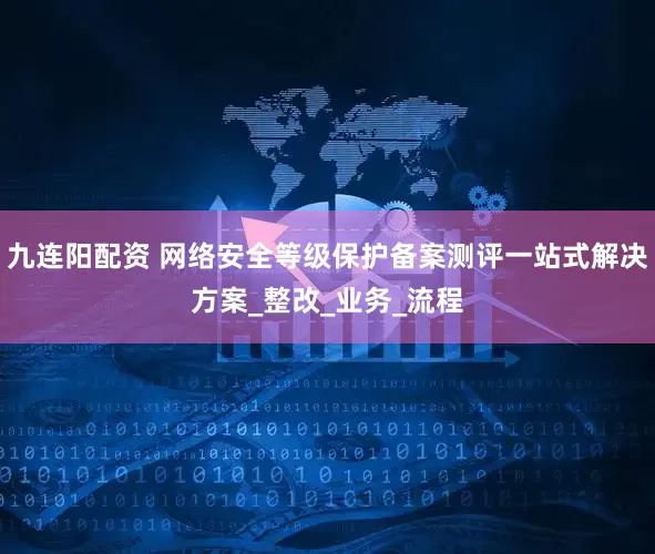 九连阳配资 网络安全等级保护备案测评一站式解决方案_整改_业务_流程