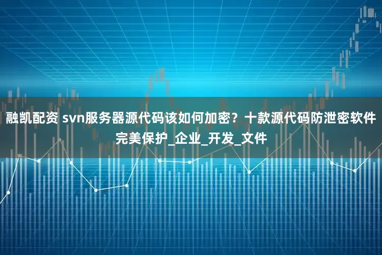 融凯配资 svn服务器源代码该如何加密？十款源代码防泄密软件完美保护_企业_开发_文件