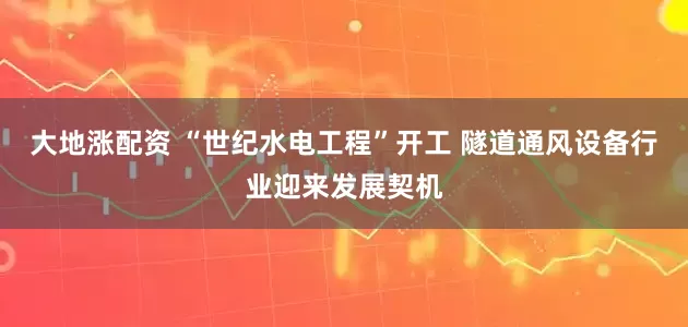 大地涨配资 “世纪水电工程”开工 隧道通风设备行业迎来发展契机