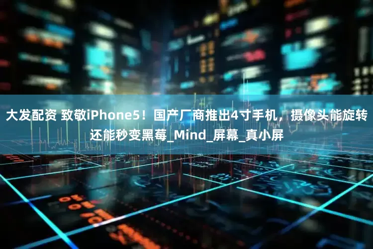 大发配资 致敬iPhone5！国产厂商推出4寸手机，摄像头能旋转还能秒变黑莓_Mind_屏幕_真小屏