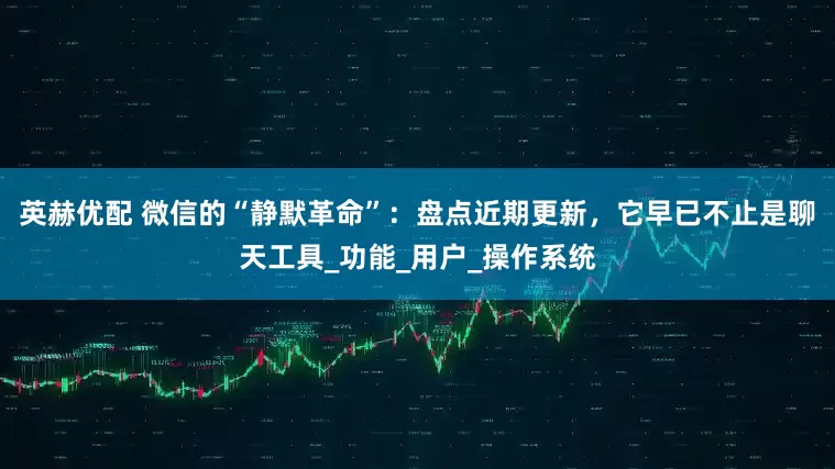 英赫优配 微信的“静默革命”：盘点近期更新，它早已不止是聊天工具_功能_用户_操作系统