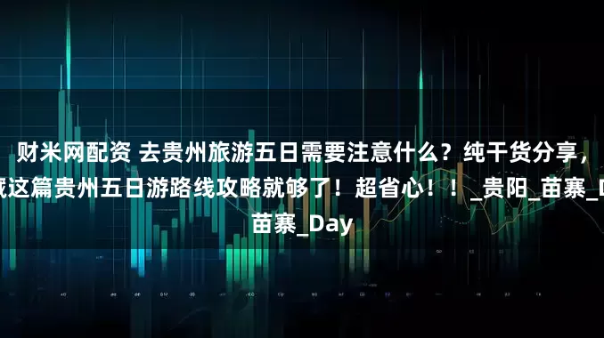 财米网配资 去贵州旅游五日需要注意什么？纯干货分享，收藏这篇贵州五日游路线攻略就够了！超省心！！_贵阳_苗寨_Day