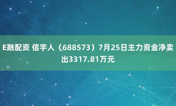 E融配资 信宇人（688573）7月25日主力资金净卖出3317.81万元