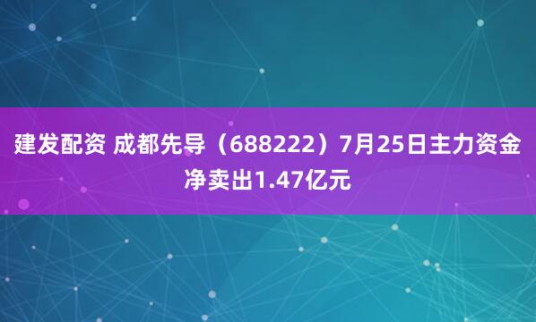 建发配资 成都先导（688222）7月25日主力资金净卖出1.47亿元