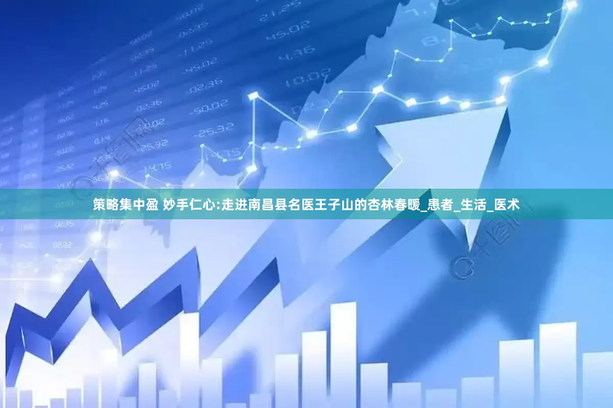 策略集中盈 妙手仁心:走进南昌县名医王子山的杏林春暖_患者_生活_医术