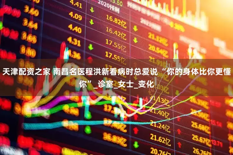 天津配资之家 南昌名医程洪新看病时总爱说 “你的身体比你更懂你”_诊室_女士_变化