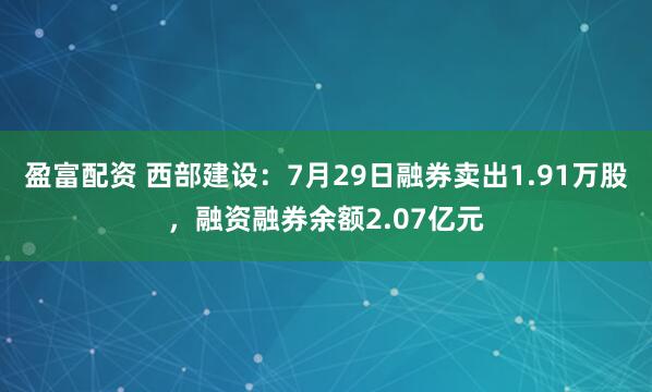 盈富配资 西部建设：7月29日融券卖出1.91万股，融资融券余额2.07亿元